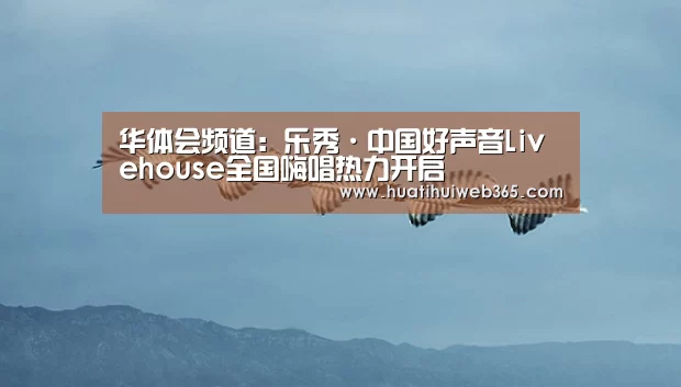 华体会频道:乐秀·中国好声音Livehouse全国嗨唱热力开启(图2) 华体会入口